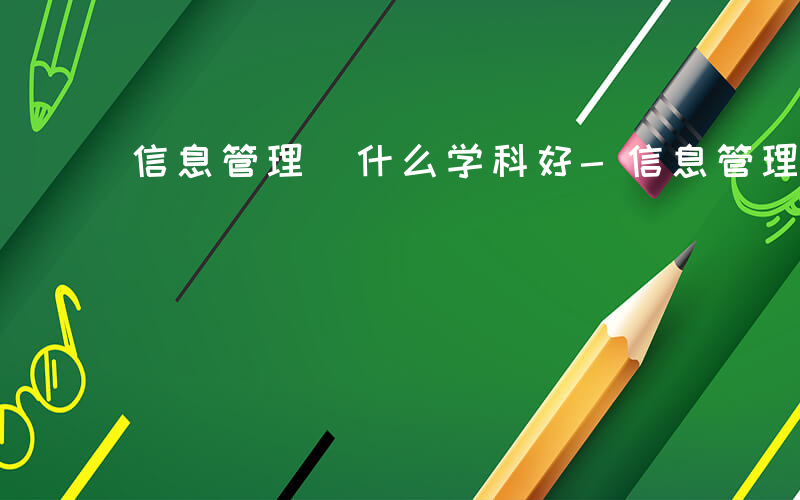 信息管理 什么学科好-信息管理 什么学科